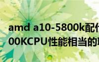 amd a10-5800k配什么主板（AMDA10-5800KCPU性能相当的INTELCPU）