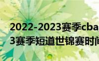 2022-2023赛季cba季后赛程表（2022-2023赛季短道世锦赛时间）