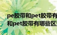 pe胶带和pet胶带有哪些区别图片（pe胶带和pet胶带有哪些区别）