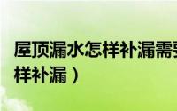 屋顶漏水怎样补漏需要什么材料（屋顶漏水怎样补漏）