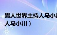 男人世界主持人马小川多大了（男人世界主持人马小川）