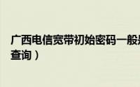 广西电信宽带初始密码一般是多少（广西电信宽带密码如何查询）