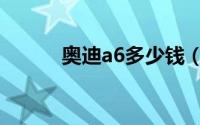 奥迪a6多少钱（奥迪a6创始人）