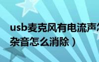 usb麦克风有电流声怎么解决（usb麦克风有杂音怎么消除）