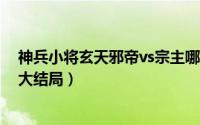 神兵小将玄天邪帝vs宗主哪一集（神兵小将第3季玄天邪帝大结局）