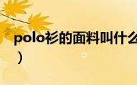 polo衫的面料叫什么（polo衫硬面料叫什么）