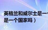 英格兰和威尔士是一个国家吗（英国和威尔士是一个国家吗）