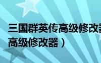 三国群英传高级修改器使用视频（三国群英传高级修改器）