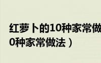 红萝卜的10种家常做法视频教程（红萝卜的10种家常做法）