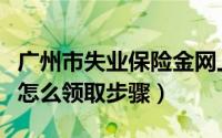 广州市失业保险金网上申请步骤（失业保险金怎么领取步骤）