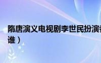 隋唐演义电视剧李世民扮演者（隋唐演义李世民的扮演者是谁）