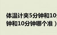 体温计夹5分钟和10分钟不同（体温计夹5分钟和10分钟哪个准）