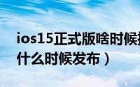 ios15正式版啥时候推送（ios15.5正式版本什么时候发布）