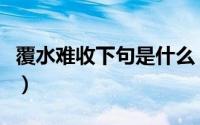 覆水难收下句是什么（覆水难收是什么意思啊）