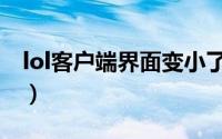 lol客户端界面变小了（lol为啥进不去客户端）