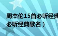 周杰伦15首必听经典歌曲串烧（周杰伦15首必听经典歌名）