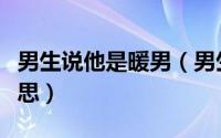 男生说他是暖男（男生跟女生说暖男是什么意思）