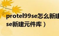 protel99se怎么新建元件（如何在protel99se新建元件库）