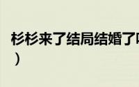 杉杉来了结局结婚了吗（杉杉来了结局是什么）