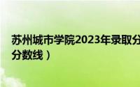 苏州城市学院2023年录取分数线（苏州文正学院2021录取分数线）