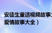 安徒生童话视频故事大全动画片（安徒生童话爱情故事大全）