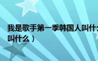 我是歌手第一季韩国人叫什么来着（我是歌手第一季韩国人叫什么）