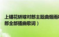 上错花轿嫁对郎主题曲烟雨唱扬州李殊歌词（上错花轿嫁对郎全部插曲歌词）