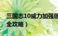 三国志10威力加强版（三国志11威力加强版全攻略）