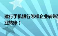 建行手机银行怎样企业转账到银行卡（建行手机银行怎样企业转账）