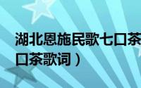 湖北恩施民歌七口茶歌词?（湖北恩施民歌七口茶歌词）