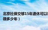 北京社保交够15年退休可以领多少钱（社保交满15年退休能领多少年）