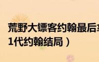 荒野大镖客约翰最后拿了多少钱（荒野大镖客1代约翰结局）