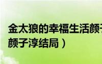 金太狼的幸福生活颜子淳（金太郎的幸福生活颜子淳结局）