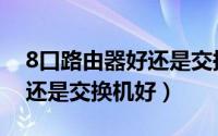 8口路由器好还是交换机好用（8口路由器好还是交换机好）