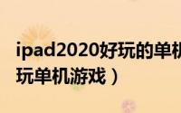 ipad2020好玩的单机游戏（国内ipad十大耐玩单机游戏）