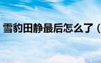 雪豹田静最后怎么了（雪豹田静最后的结局）