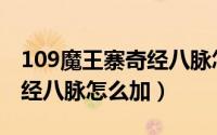 109魔王寨奇经八脉怎么加点（109魔王寨奇经八脉怎么加）