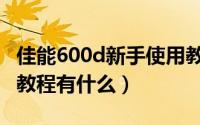 佳能600d新手使用教程视频（佳能600d摄影教程有什么）