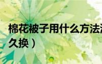 棉花被子用什么方法清洗最好（棉花被子用多久换）