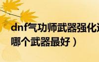 dnf气功师武器强化还是增幅（dnf气功师带哪个武器最好）