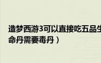 造梦西游3可以直接吃五品生命丹吗（造梦西游3合成5级生命丹需要毒丹）