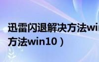 迅雷闪退解决方法win10电脑（迅雷闪退解决方法win10）