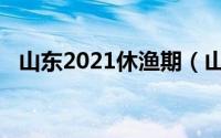 山东2021休渔期（山东2021休渔期补贴）