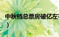 中秋档总票房破亿左右（历年中秋档票房排名）