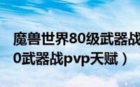 魔兽世界80级武器战士输出手法（魔兽世界80武器战pvp天赋）