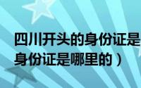 四川开头的身份证是哪里的（430418开头的身份证是哪里的）