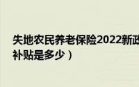 失地农民养老保险2022新政策出台（中央对65岁农民养老补贴是多少）