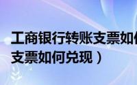 工商银行转账支票如何兑现的（工商银行转账支票如何兑现）