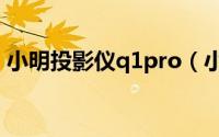 小明投影仪q1pro（小明投影仪使用说明书）