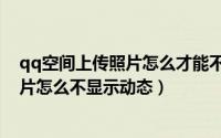 qq空间上传照片怎么才能不在动态中显示（qq空间上传照片怎么不显示动态）